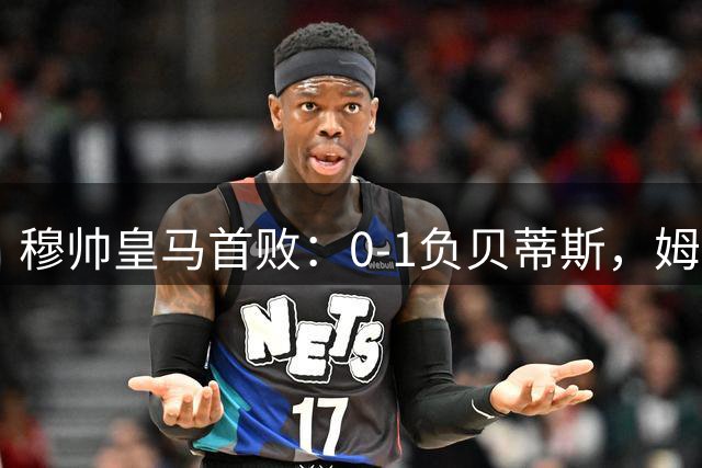 穆帅皇马首败：0-1负贝蒂斯，姆巴佩隐身引争议